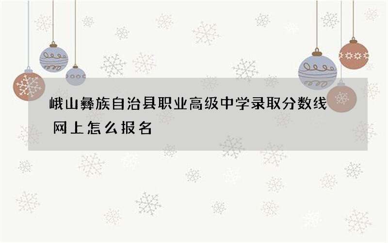 峨山彝族自治县职业高级中学录取分数线 网上怎么报名